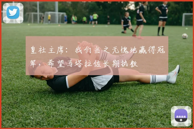 皇社主席：我们当之无愧地赢得冠军，希望马塔拉佐长期执教