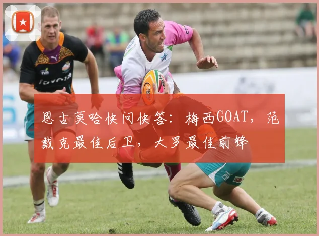 恩古莫哈快问快答：梅西GOAT，范戴克最佳后卫，大罗最佳前锋