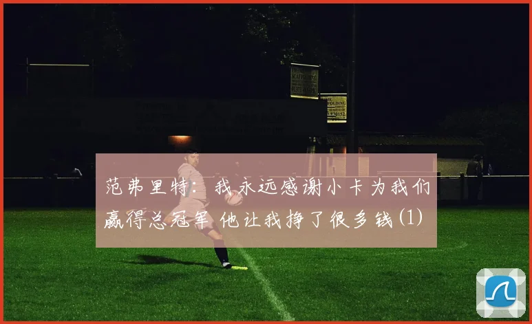 范弗里特：我永远感谢小卡为我们赢得总冠军 他让我挣了很多钱(1)