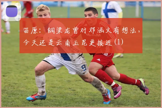 苗原：铜梁龙曾对邓涵文有想法，今天还是云南玉昆更接近(1)