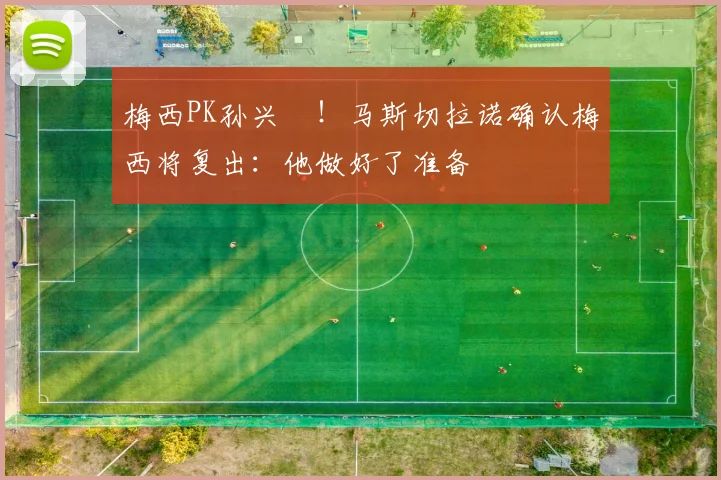 梅西PK孙兴慜！马斯切拉诺确认梅西将复出：他做好了准备