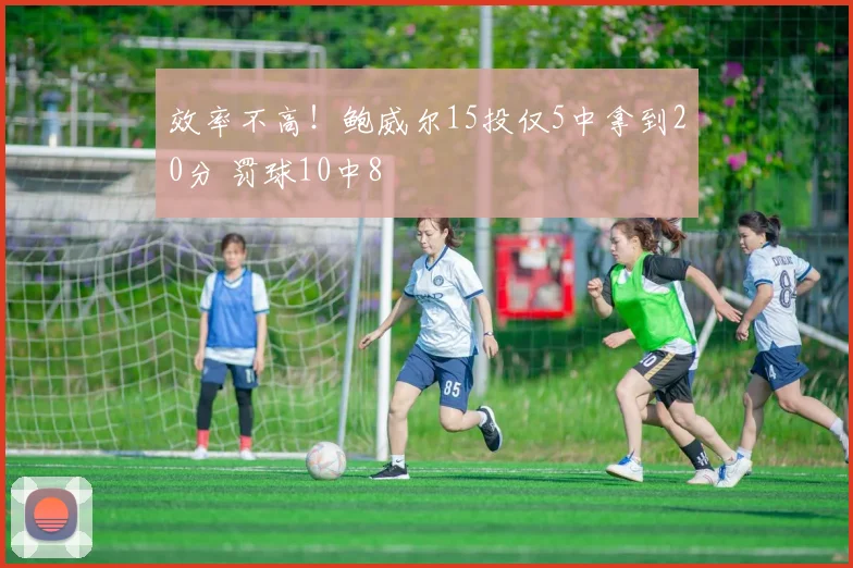 效率不高！鲍威尔15投仅5中拿到20分 罚球10中8