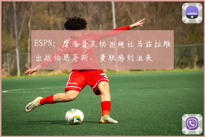 ESPN：摩洛哥足协拒绝让马兹拉维出战伯恩茅斯，曼联感到沮丧