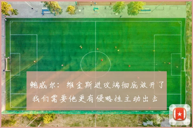 鲍威尔：维金斯进攻端彻底放开了 我们需要他更有侵略性主动出击