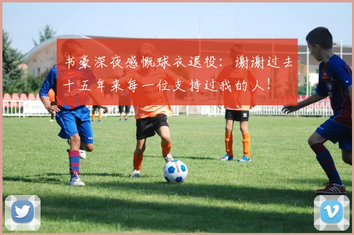 书豪深夜感慨球衣退役：谢谢过去十五年来每一位支持过我的人！