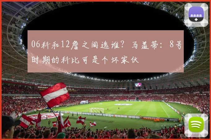 06科和12詹之间选谁？马盖蒂：8号时期的科比可是个坏家伙