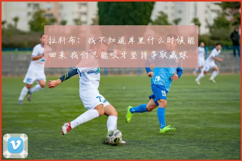 拉科布：我不知道库里什么时候能回来 我们只能咬牙坚持争取赢球