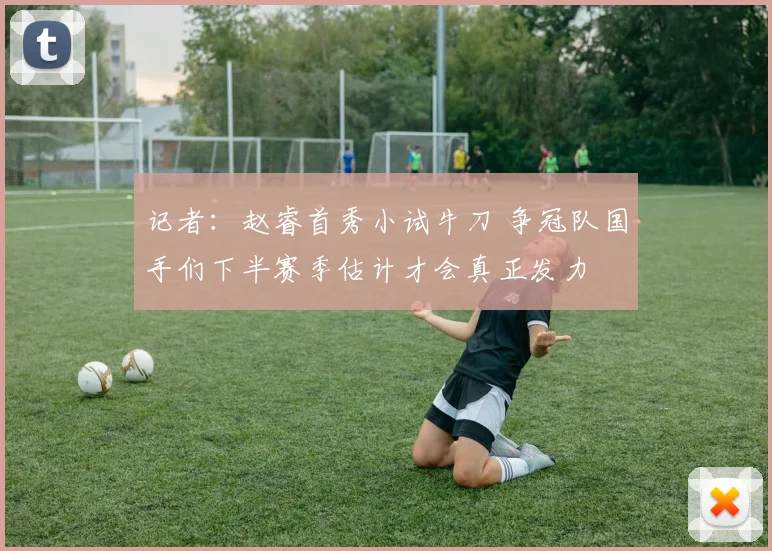 记者：赵睿首秀小试牛刀 争冠队国手们下半赛季估计才会真正发力
