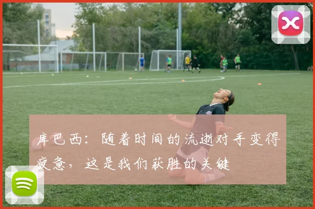 库巴西：随着时间的流逝对手变得疲惫，这是我们获胜的关键